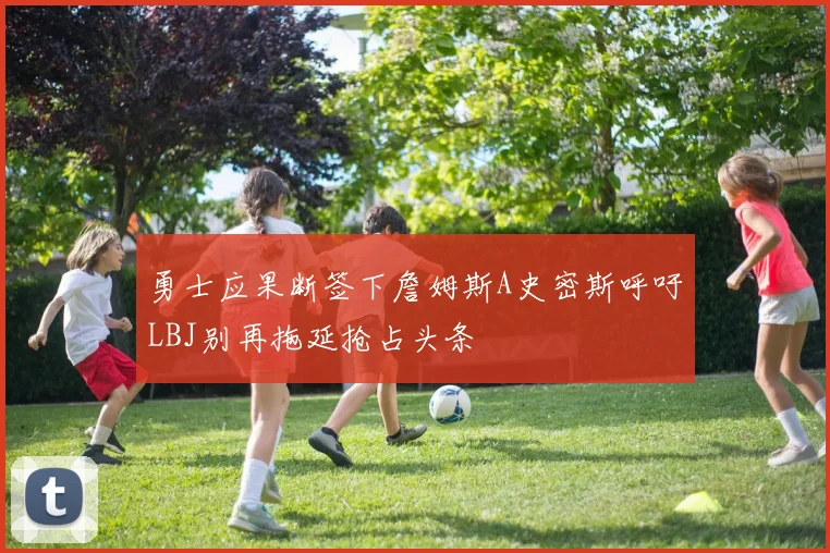 勇士应果断签下詹姆斯A史密斯呼吁LBJ别再拖延抢占头条