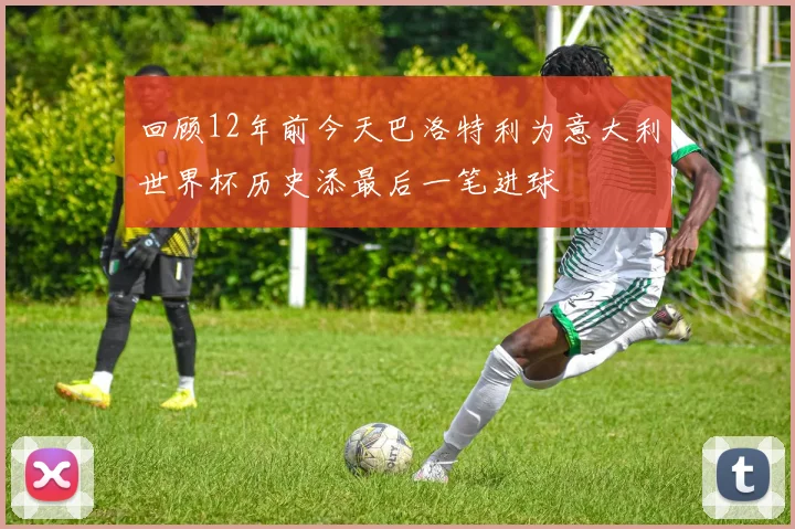 回顾12年前今天巴洛特利为意大利世界杯历史添最后一笔进球