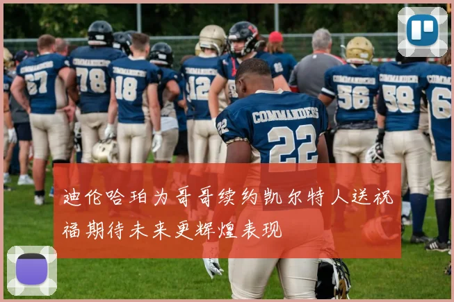 迪伦哈珀为哥哥续约凯尔特人送祝福期待未来更辉煌表现