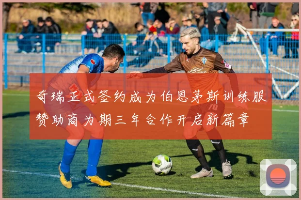 奇瑞正式签约成为伯恩茅斯训练服赞助商为期三年合作开启新篇章