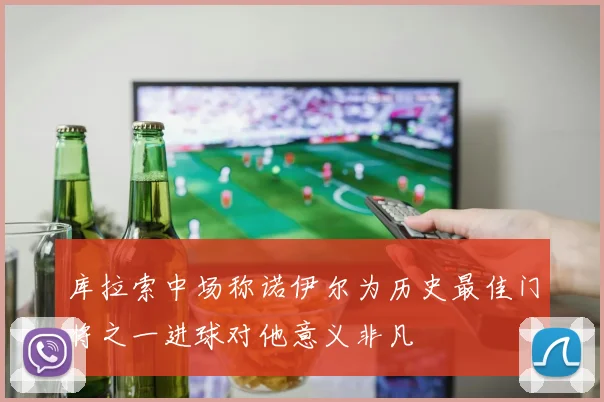库拉索中场称诺伊尔为历史最佳门将之一进球对他意义非凡