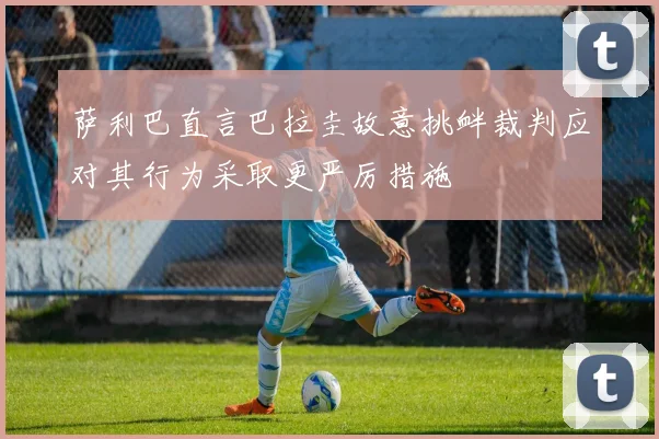 萨利巴直言巴拉圭故意挑衅裁判应对其行为采取更严厉措施