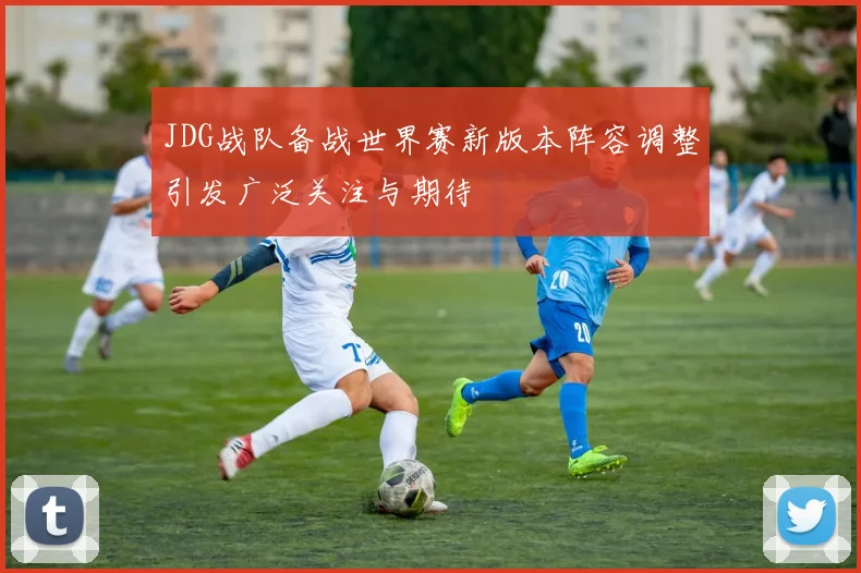 JDG战队备战世界赛新版本阵容调整引发广泛关注与期待