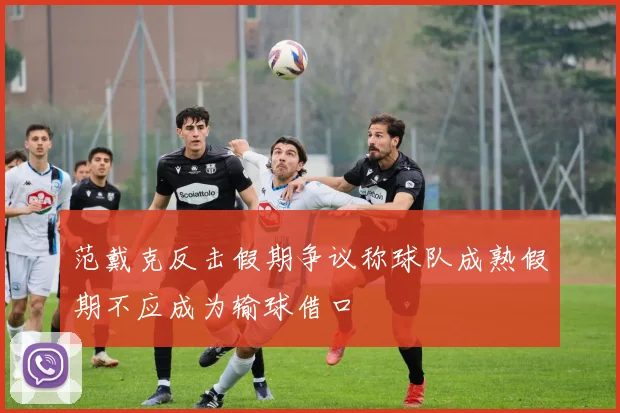 范戴克反击假期争议称球队成熟假期不应成为输球借口