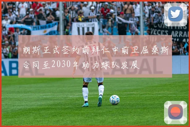 朗斯正式签约前拜仁中前卫屈桑斯合同至2030年助力球队发展