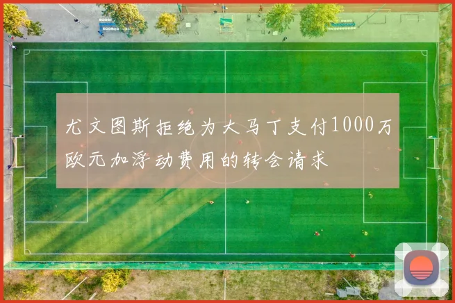 尤文图斯拒绝为大马丁支付1000万欧元加浮动费用的转会请求