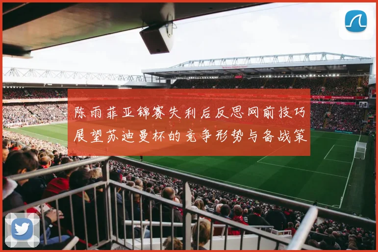 陈雨菲亚锦赛失利后反思网前技巧展望苏迪曼杯的竞争形势与备战策略