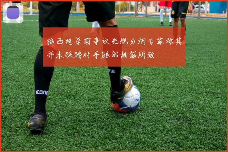 梅西绝杀前争议犯规分析专家称其并未踩踏对手腿部抽筋所致