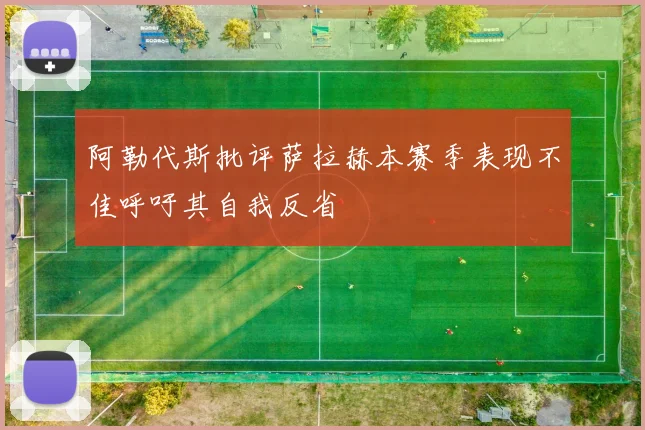 阿勒代斯批评萨拉赫本赛季表现不佳呼吁其自我反省