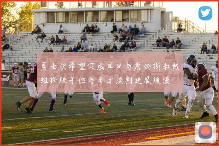 勇士仍希望促成库里与詹姆斯和戴维斯联手但与奇才谈判进展缓慢