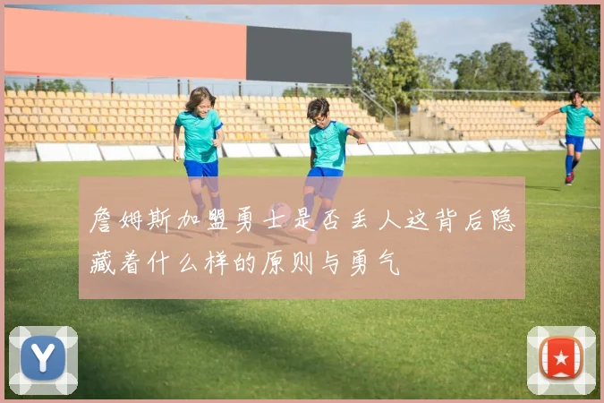 詹姆斯加盟勇士是否丢人这背后隐藏着什么样的原则与勇气