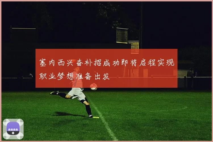 塞内西兴奋补招成功即将启程实现职业梦想准备出发