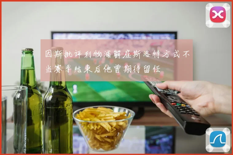 因斯批评利物浦解雇斯洛特方式不当赛季结束后他曾期待留任