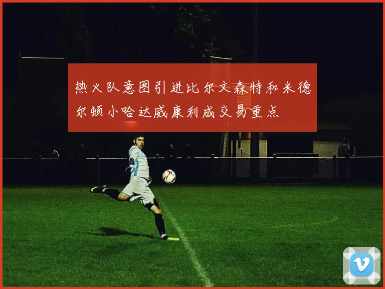 热火队意图引进比尔文森特和米德尔顿小哈达威康利成交易重点