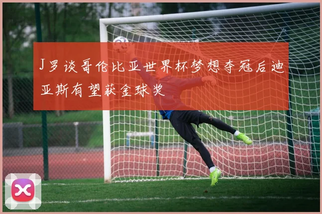J罗谈哥伦比亚世界杯梦想夺冠后迪亚斯有望获金球奖