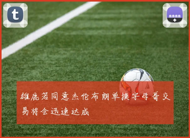 雄鹿若同意杰伦布朗单换字母哥交易将会迅速达成