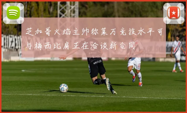 芝加哥火焰主帅称莱万竞技水平可与梅西比肩正在洽谈新合同