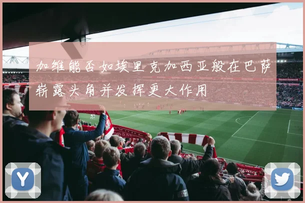 加维能否如埃里克加西亚般在巴萨崭露头角并发挥更大作用
