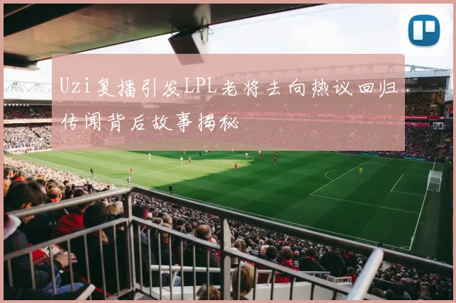 Uzi复播引发LPL老将去向热议回归传闻背后故事揭秘