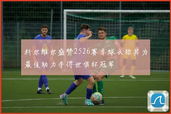 科尔维尔盛赞2526赛季球衣称其为最佳助力夺得世俱杯冠军