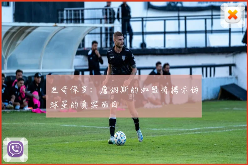 里奇保罗：詹姆斯的加盟将揭示伪球星的真实面目