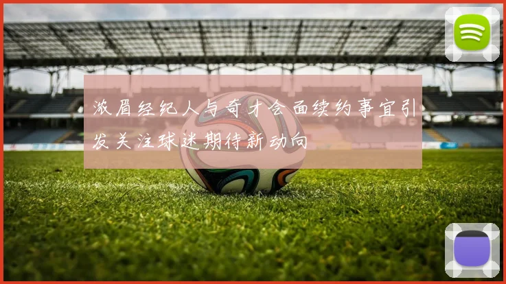 浓眉经纪人与奇才会面续约事宜引发关注球迷期待新动向