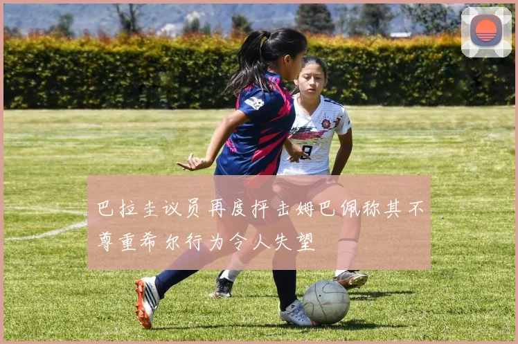 巴拉圭议员再度抨击姆巴佩称其不尊重希尔行为令人失望