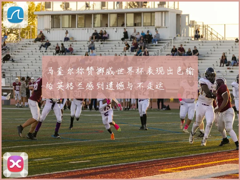 马奎尔称赞挪威世界杯表现出色输给英格兰感到遗憾与不走运