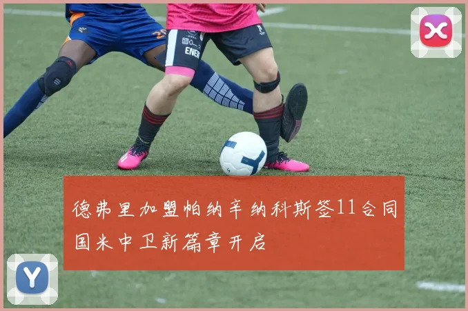 德弗里加盟帕纳辛纳科斯签11合同国米中卫新篇章开启